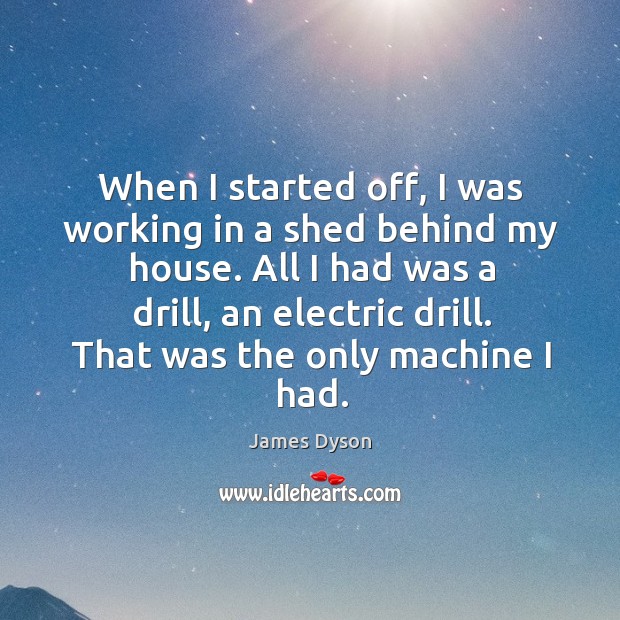 When I started off, I was working in a shed behind my James Dyson Picture Quote