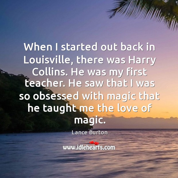 When I started out back in louisville, there was harry collins. He was my first teacher. Lance Burton Picture Quote