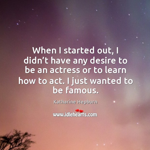 When I started out, I didn’t have any desire to be an actress or to learn how to act. I just wanted to be famous. Katharine Hepburn Picture Quote