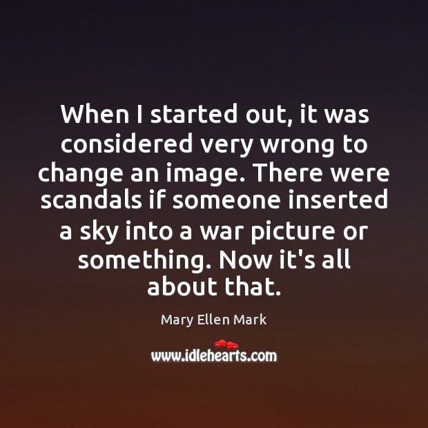 When I started out, it was considered very wrong to change an Mary Ellen Mark Picture Quote