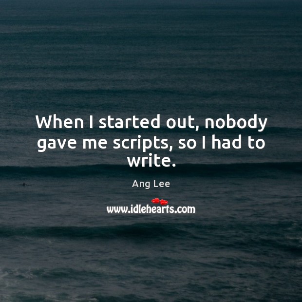 When I started out, nobody gave me scripts, so I had to write. Ang Lee Picture Quote