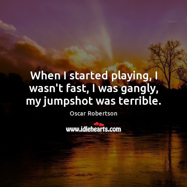 When I started playing, I wasn’t fast, I was gangly, my jumpshot was terrible. Oscar Robertson Picture Quote