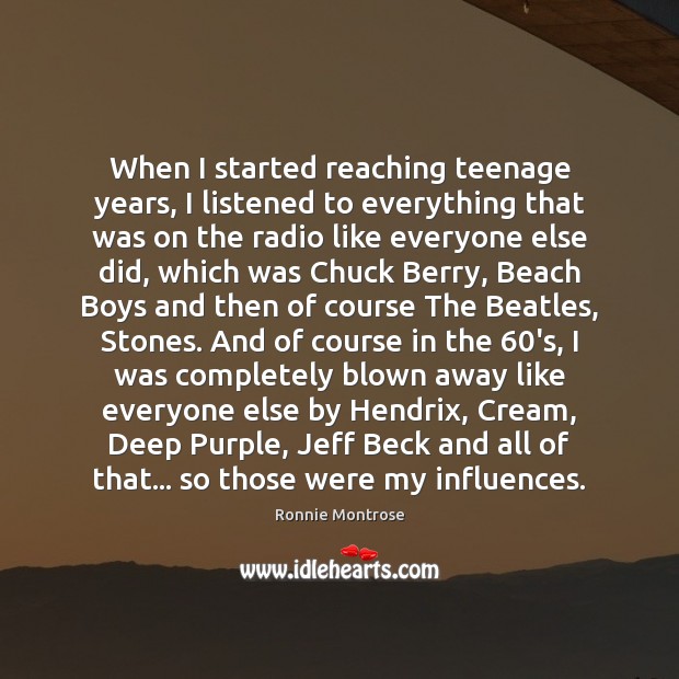 When I started reaching teenage years, I listened to everything that was 