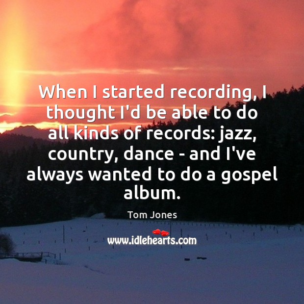 When I started recording, I thought I’d be able to do all Tom Jones Picture Quote