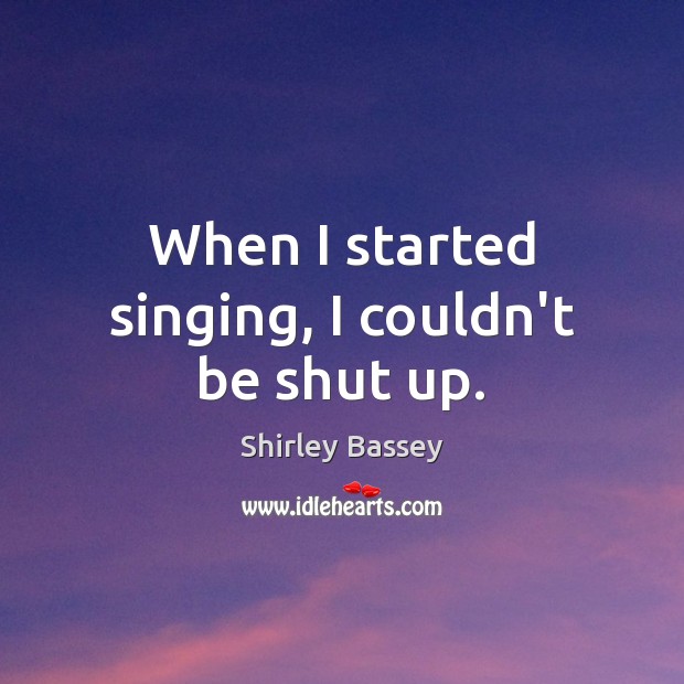 When I started singing, I couldn’t be shut up. Shirley Bassey Picture Quote