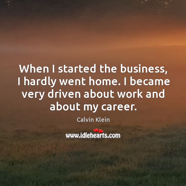 When I started the business, I hardly went home. I became very driven about work and about my career. Calvin Klein Picture Quote