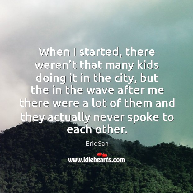 When I started, there weren’t that many kids doing it in the city, but the in the wave Eric San Picture Quote