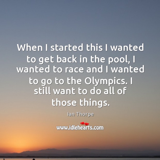 When I started this I wanted to get back in the pool, I wanted to race and I wanted to go to the olympics. Ian Thorpe Picture Quote