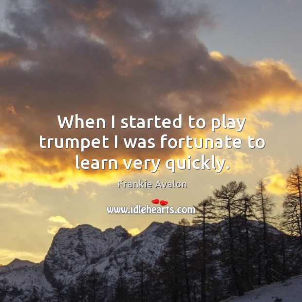When I started to play trumpet I was fortunate to learn very quickly. Frankie Avalon Picture Quote