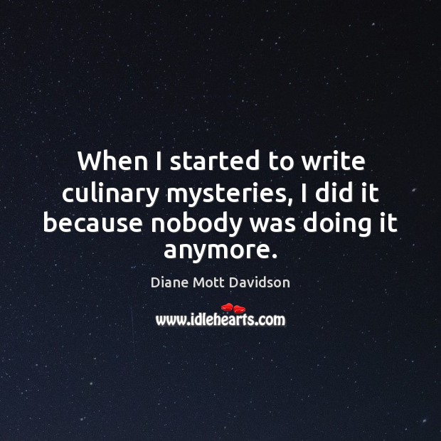When I started to write culinary mysteries, I did it because nobody was doing it anymore. Diane Mott Davidson Picture Quote