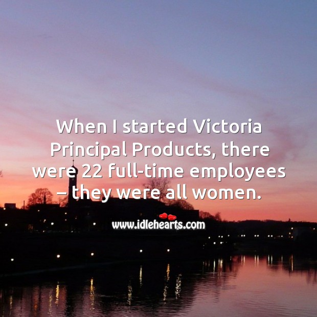 When I started victoria principal products, there were 22 full-time employees – they were all women. Image
