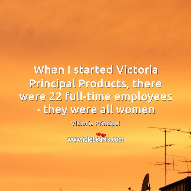 When I started Victoria Principal Products, there were 22 full-time employees – they 