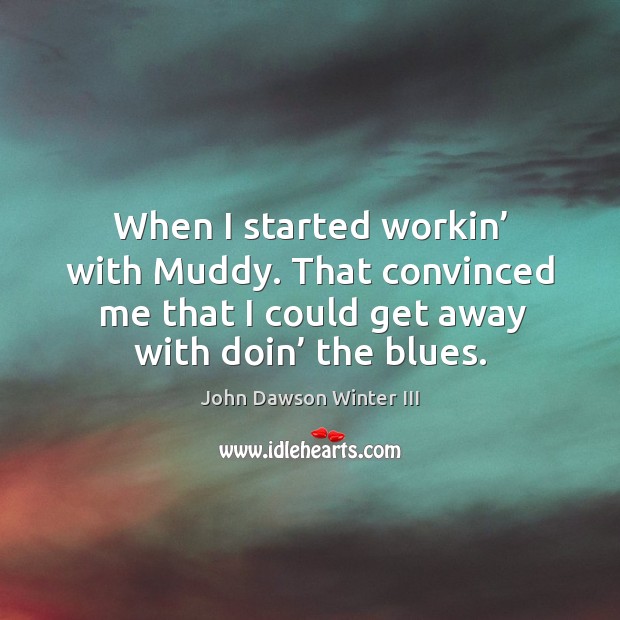When I started workin’ with muddy. That convinced me that I could get away with doin’ the blues. John Dawson Winter III Picture Quote