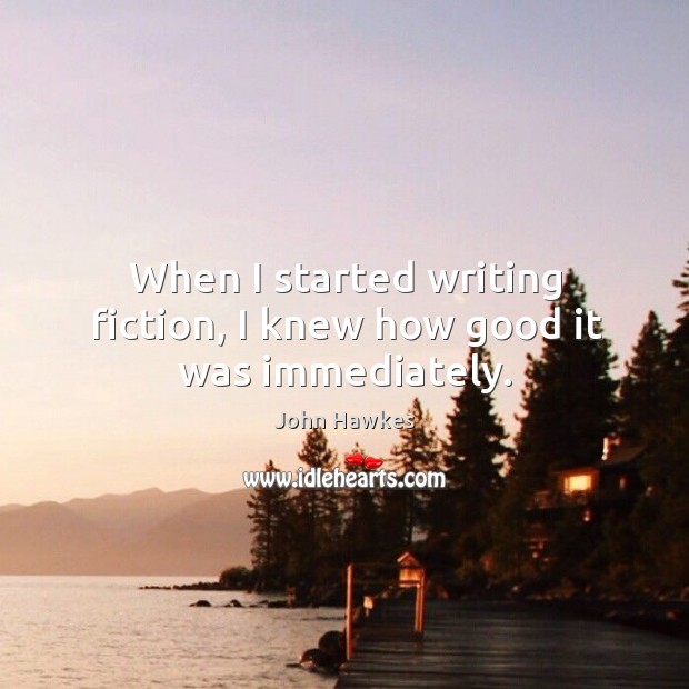 When I started writing fiction, I knew how good it was immediately. John Hawkes Picture Quote