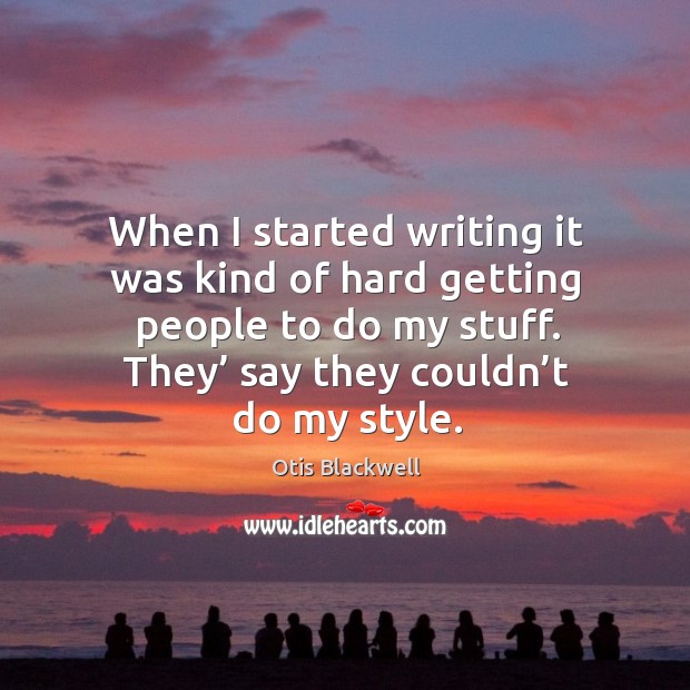 When I started writing it was kind of hard getting people to do my stuff. They’ say they couldn’t do my style. Otis Blackwell Picture Quote