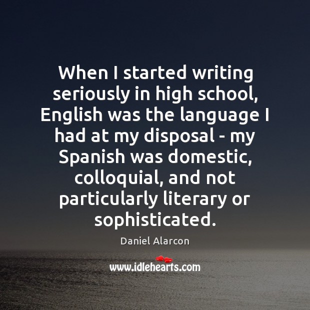When I started writing seriously in high school, English was the language Daniel Alarcon Picture Quote