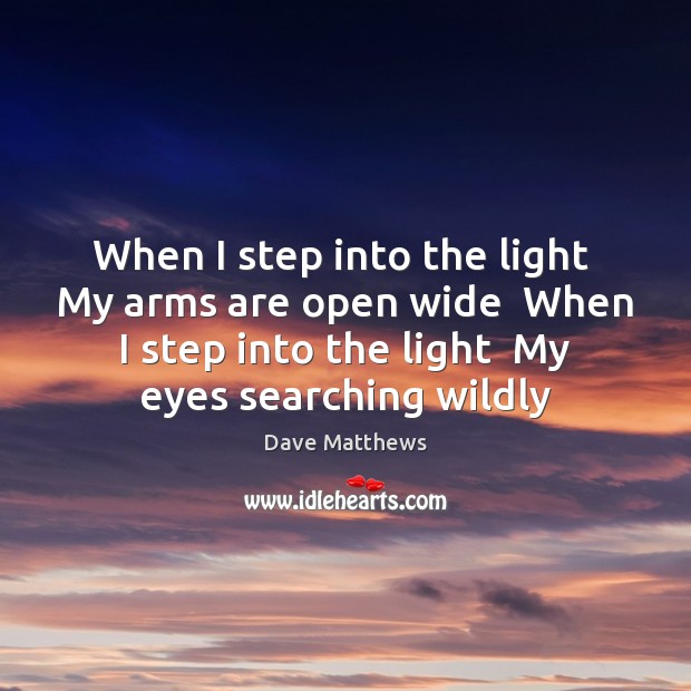 When I step into the light  My arms are open wide  When Dave Matthews Picture Quote