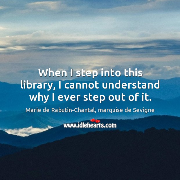 When I step into this library, I cannot understand why I ever step out of it. Marie de Rabutin-Chantal, marquise de Sevigne Picture Quote