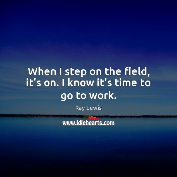 When I step on the field, it’s on. I know it’s time to go to work. Ray Lewis Picture Quote