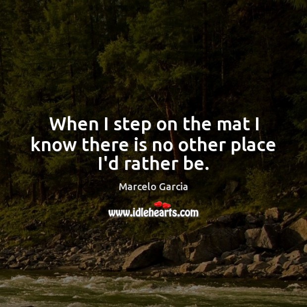 When I step on the mat I know there is no other place I’d rather be. Marcelo Garcia Picture Quote