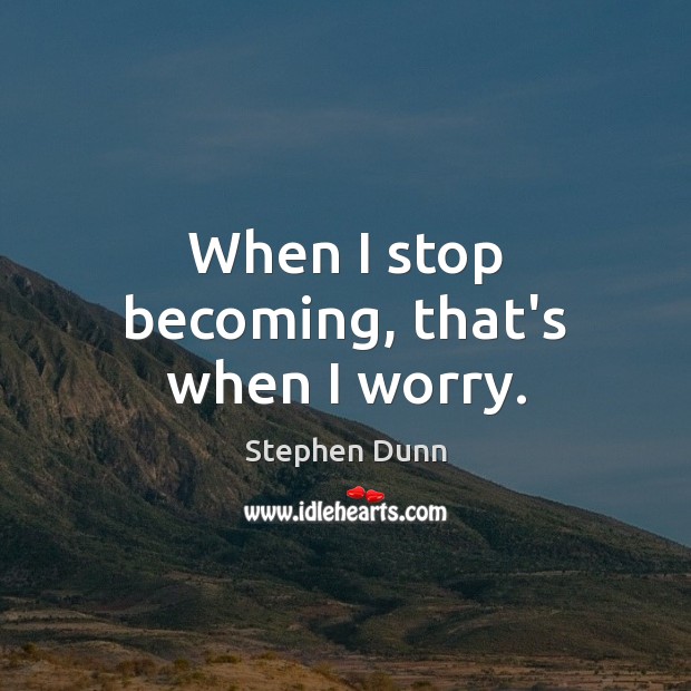 When I stop becoming, that’s when I worry. Stephen Dunn Picture Quote