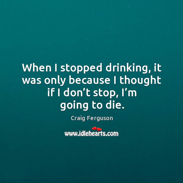 When I stopped drinking, it was only because I thought if I don’t stop, I’m going to die. Craig Ferguson Picture Quote