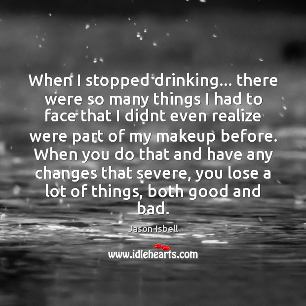 When I stopped drinking… there were so many things I had to Jason Isbell Picture Quote
