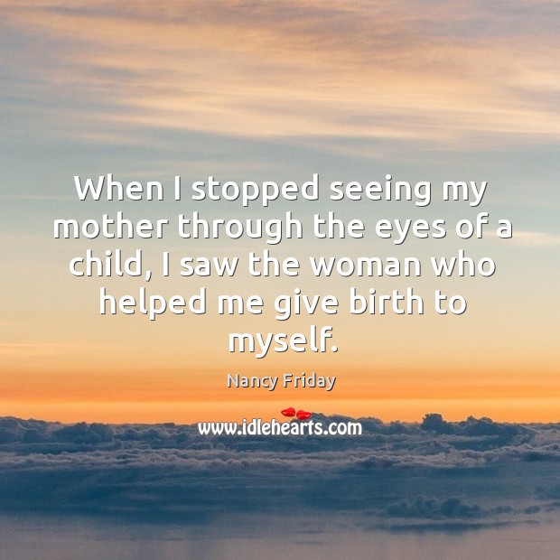 When I stopped seeing my mother through the eyes of a child, I saw the woman who helped me give birth to myself. Nancy Friday Picture Quote