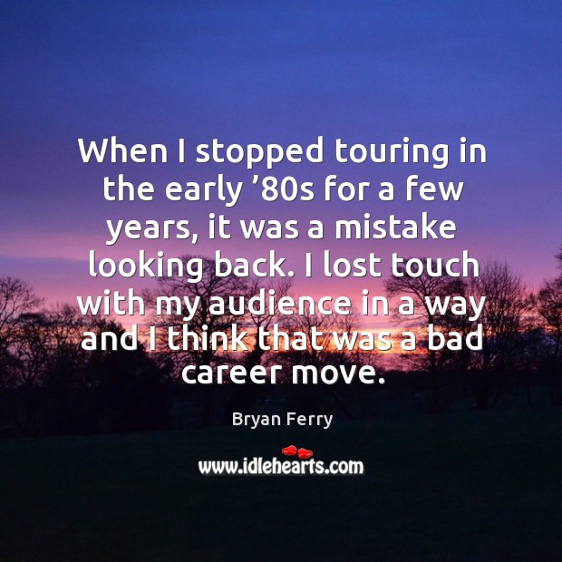 When I stopped touring in the early ’80s for a few years, it was a mistake looking back. Bryan Ferry Picture Quote
