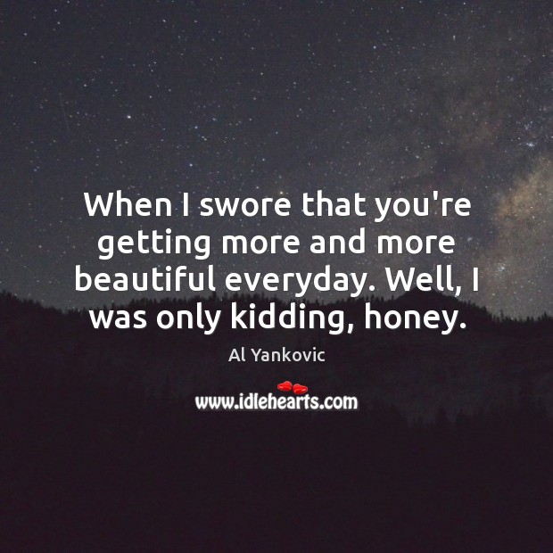 When I swore that you’re getting more and more beautiful everyday. Well, Image
