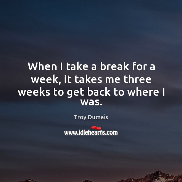 When I take a break for a week, it takes me three weeks to get back to where I was. Troy Dumais Picture Quote