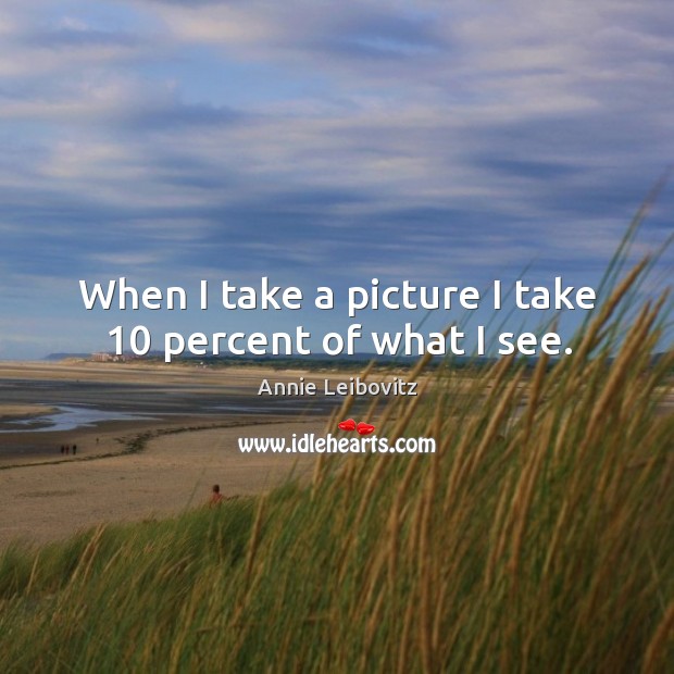 When I take a picture I take 10 percent of what I see. Annie Leibovitz Picture Quote