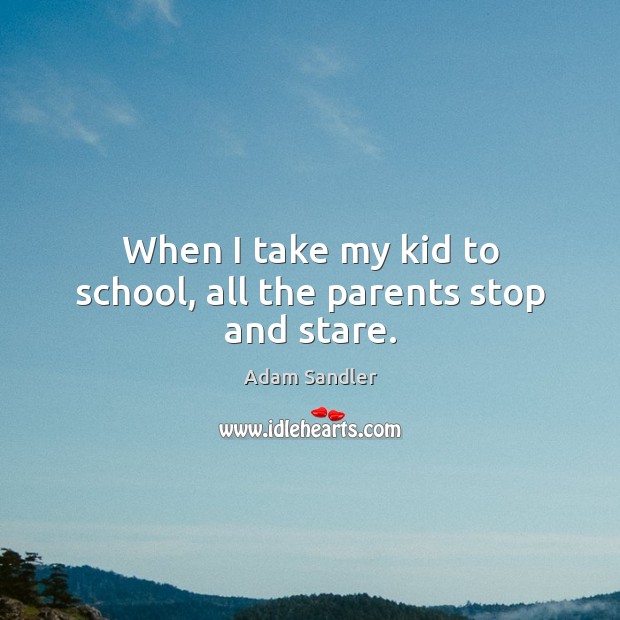 When I take my kid to school, all the parents stop and stare. Adam Sandler Picture Quote