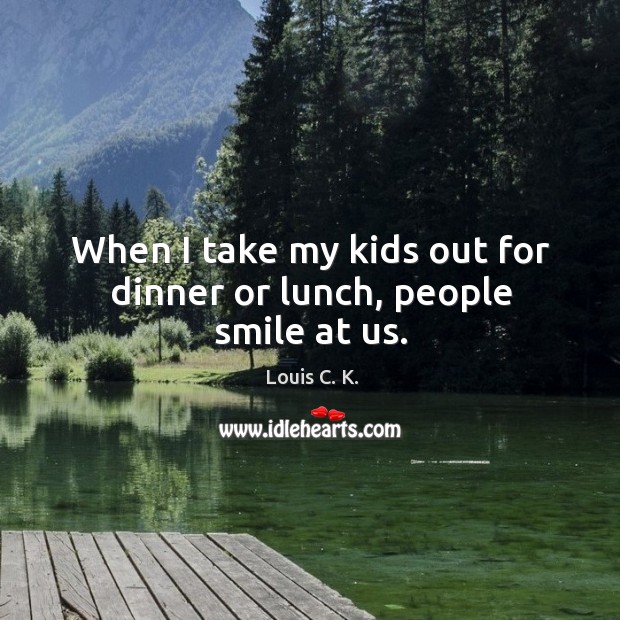 When I take my kids out for dinner or lunch, people smile at us. Louis C. K. Picture Quote
