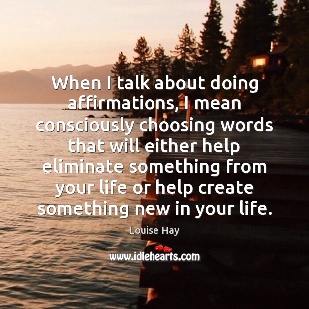 When I talk about doing affirmations, I mean consciously choosing words that Louise Hay Picture Quote