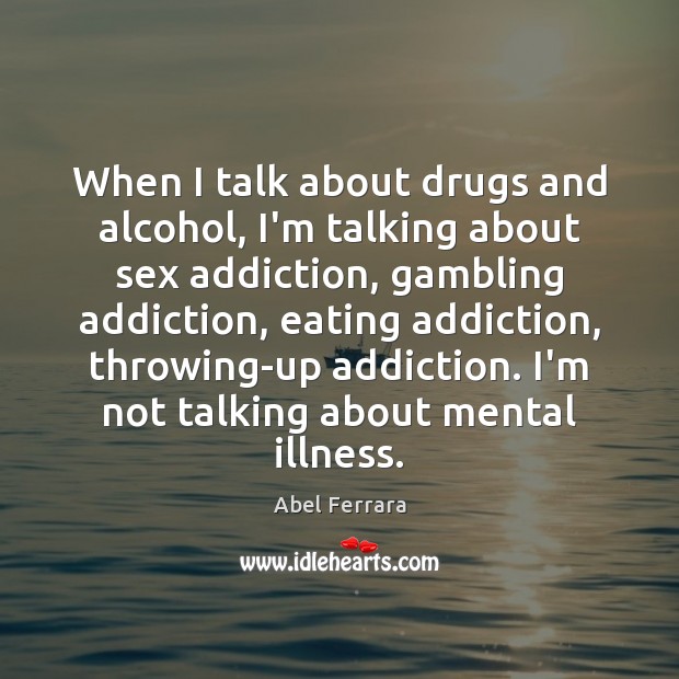When I talk about drugs and alcohol, I’m talking about sex addiction, Abel Ferrara Picture Quote