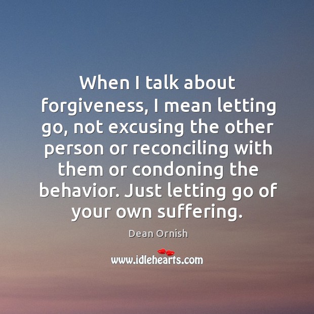 When I talk about forgiveness, I mean letting go, not excusing the Dean Ornish Picture Quote