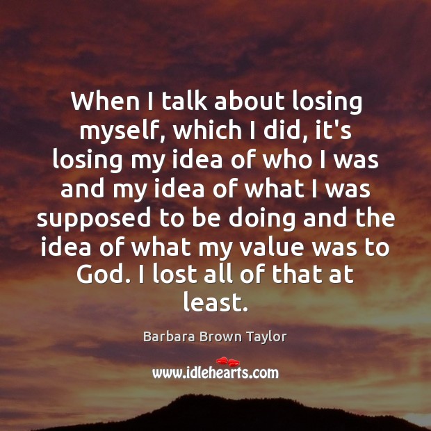 When I talk about losing myself, which I did, it’s losing my Barbara Brown Taylor Picture Quote