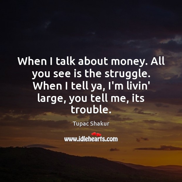 When I talk about money. All you see is the struggle. When Tupac Shakur Picture Quote