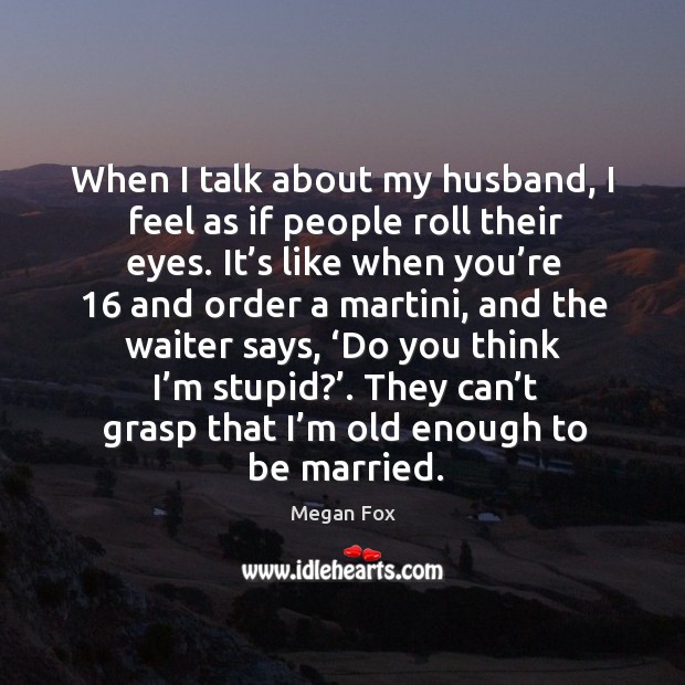 When I talk about my husband, I feel as if people roll their eyes. Megan Fox Picture Quote
