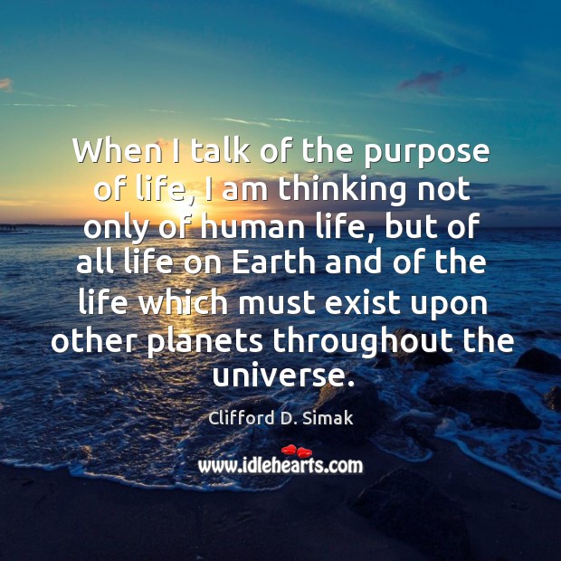 When I talk of the purpose of life, I am thinking not only of human life Clifford D. Simak Picture Quote