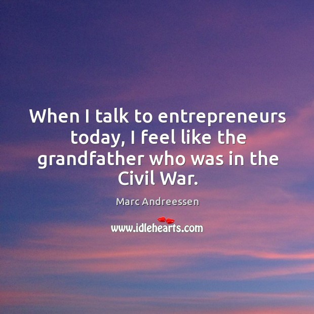 When I talk to entrepreneurs today, I feel like the grandfather who was in the Civil War. Marc Andreessen Picture Quote