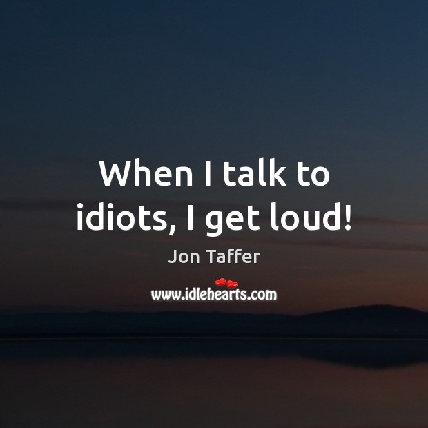 When I talk to idiots, I get loud! Jon Taffer Picture Quote