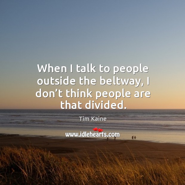 When I talk to people outside the beltway, I don’t think people are that divided. Tim Kaine Picture Quote