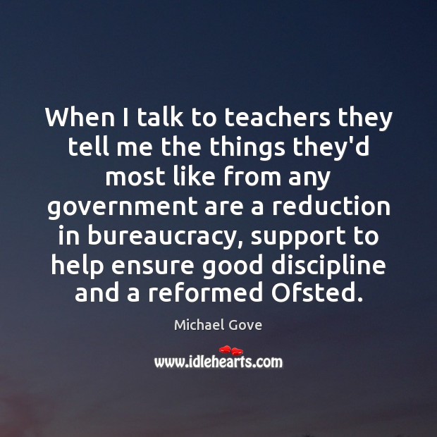 When I talk to teachers they tell me the things they’d most Michael Gove Picture Quote