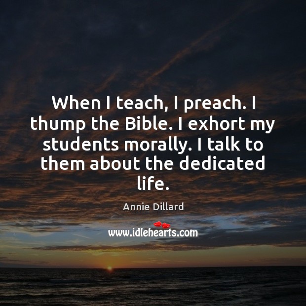 When I teach, I preach. I thump the Bible. I exhort my Annie Dillard Picture Quote