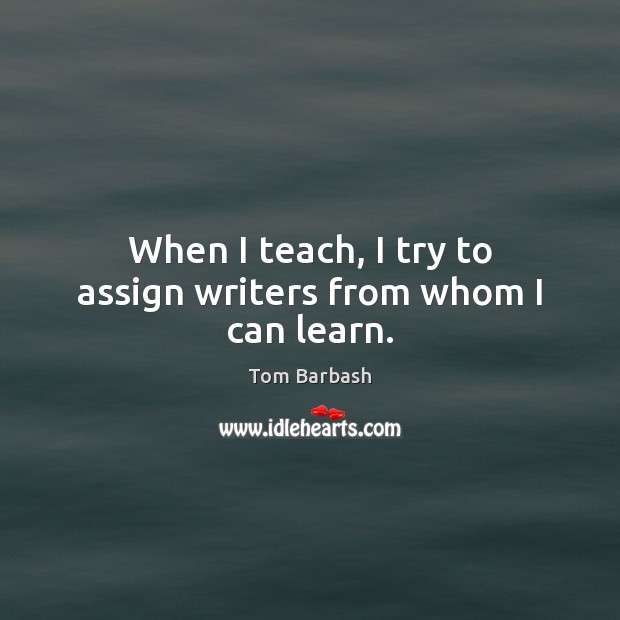 When I teach, I try to assign writers from whom I can learn. Tom Barbash Picture Quote