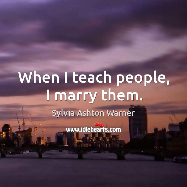 When I teach people, I marry them. Sylvia Ashton Warner Picture Quote