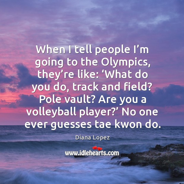 When I tell people I’m going to the olympics, they’re like: ‘what do you do, track and field? Diana Lopez Picture Quote