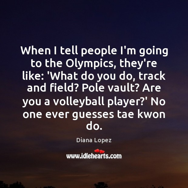 When I tell people I’m going to the Olympics, they’re like: ‘What Diana Lopez Picture Quote